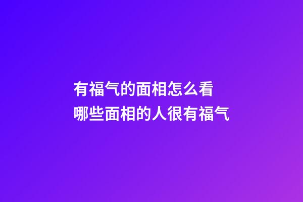 有福气的面相怎么看  哪些面相的人很有福气